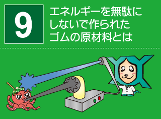 研究番号９：エネルギーを無駄にしないで作られたゴムの原材料とは