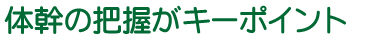 体幹の把握がキーポイント