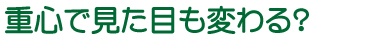 重心で見た目も変わる?